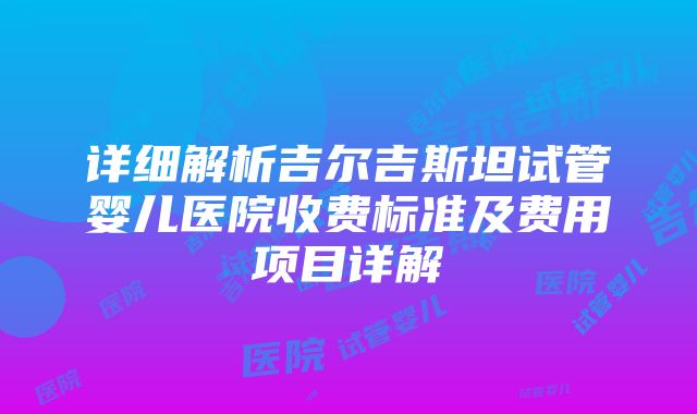 详细解析吉尔吉斯坦试管婴儿医院收费标准及费用项目详解