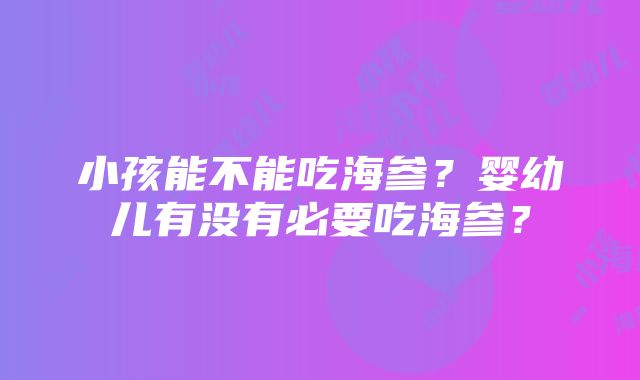 小孩能不能吃海参？婴幼儿有没有必要吃海参？