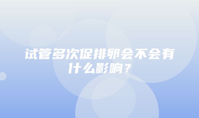 试管多次促排卵会不会有什么影响？