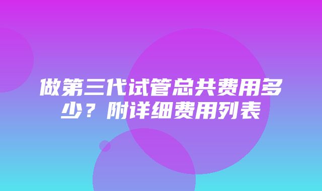 做第三代试管总共费用多少？附详细费用列表