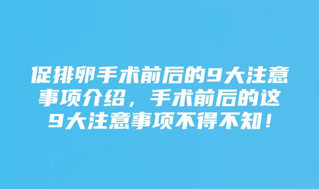 促排卵手术前后的9大注意事项介绍，手术前后的这9大注意事项不得不知！