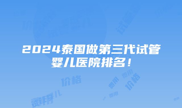 2024泰国做第三代试管婴儿医院排名！