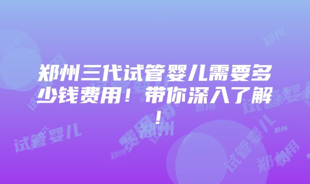 郑州三代试管婴儿需要多少钱费用！带你深入了解！