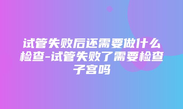 试管失败后还需要做什么检查-试管失败了需要检查子宫吗