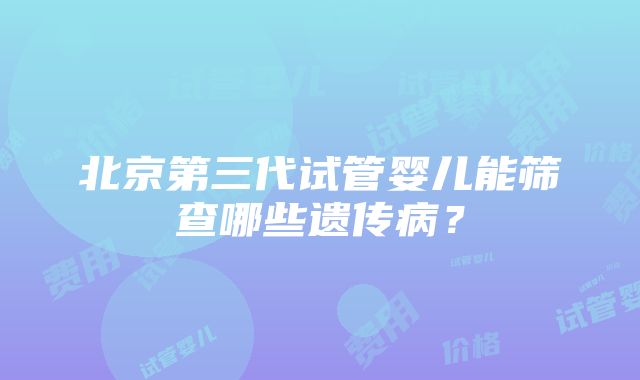 北京第三代试管婴儿能筛查哪些遗传病？