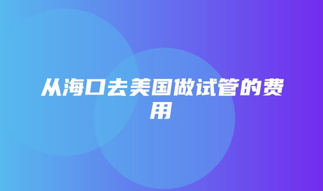 从海口去美国做试管的费用