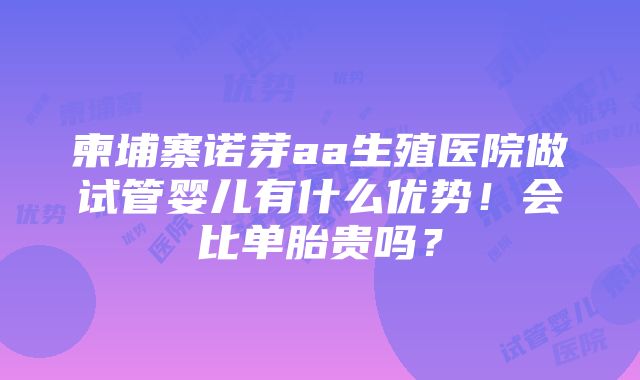 柬埔寨诺芽aa生殖医院做试管婴儿有什么优势！会比单胎贵吗？