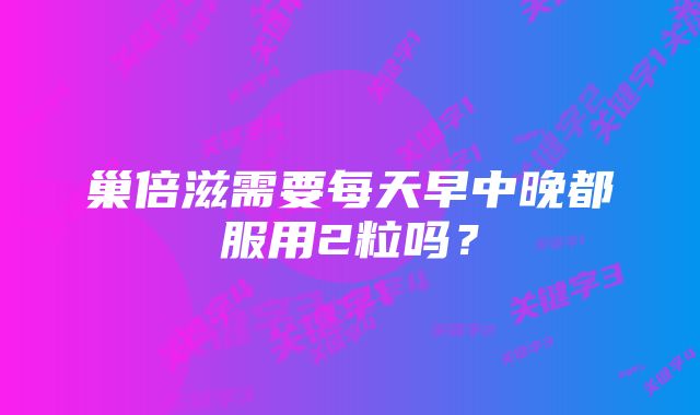 巢倍滋需要每天早中晚都服用2粒吗？