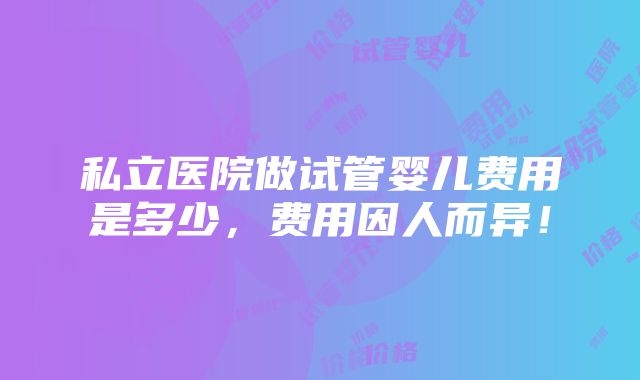 私立医院做试管婴儿费用是多少，费用因人而异！