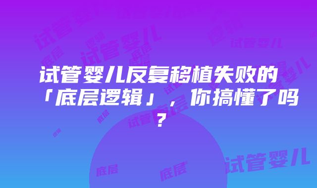 试管婴儿反复移植失败的「底层逻辑」，你搞懂了吗？