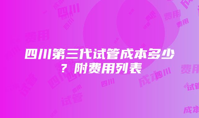 四川第三代试管成本多少？附费用列表