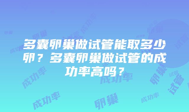 多囊卵巢做试管能取多少卵？多囊卵巢做试管的成功率高吗？