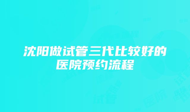 沈阳做试管三代比较好的医院预约流程