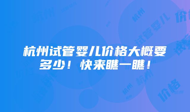 杭州试管婴儿价格大概要多少！快来瞧一瞧！