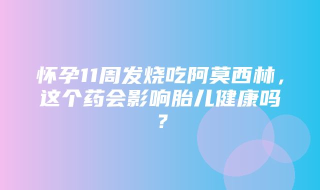 怀孕11周发烧吃阿莫西林，这个药会影响胎儿健康吗？