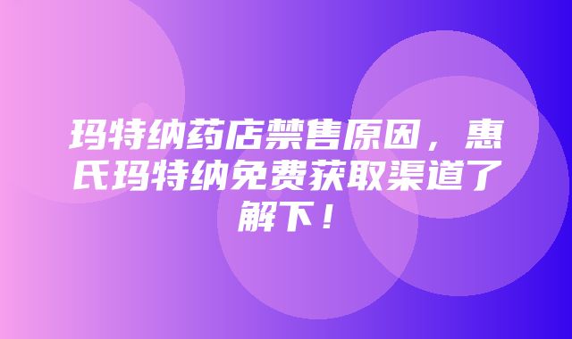 玛特纳药店禁售原因，惠氏玛特纳免费获取渠道了解下！