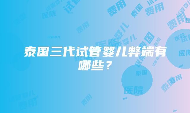 泰国三代试管婴儿弊端有哪些？