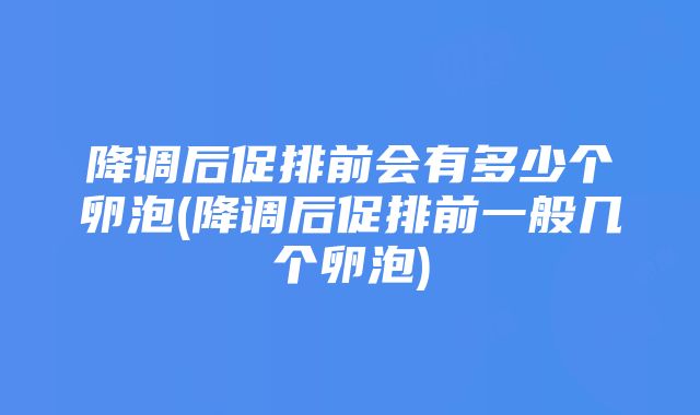 降调后促排前会有多少个卵泡(降调后促排前一般几个卵泡)