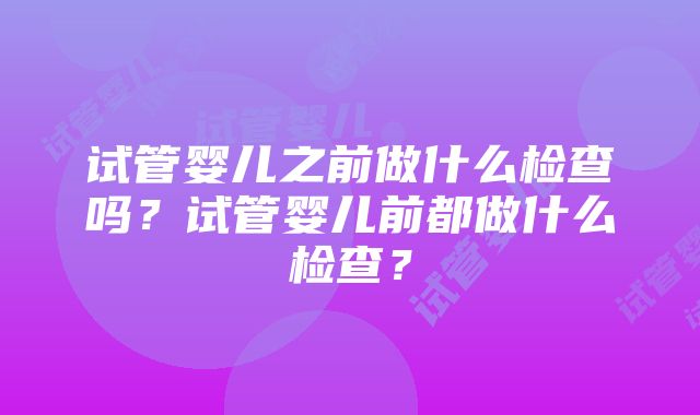 试管婴儿之前做什么检查吗？试管婴儿前都做什么检查？