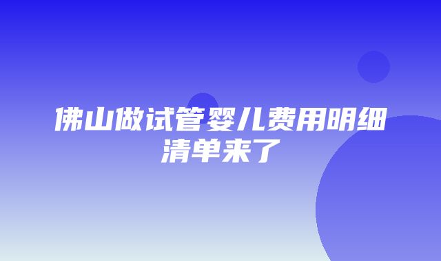 佛山做试管婴儿费用明细清单来了