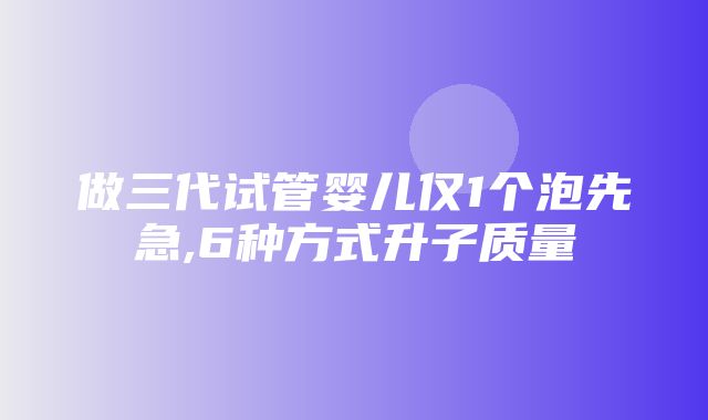 做三代试管婴儿仅1个泡先急,6种方式升子质量