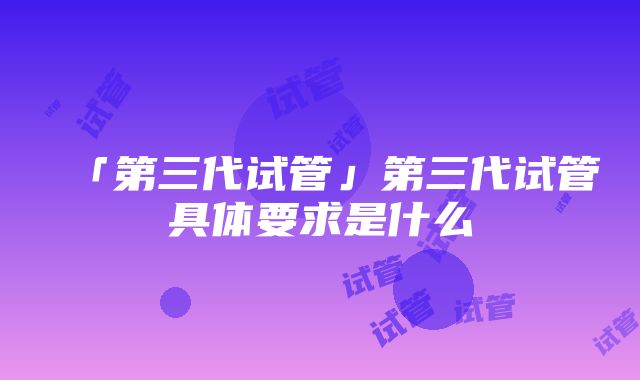 「第三代试管」第三代试管具体要求是什么