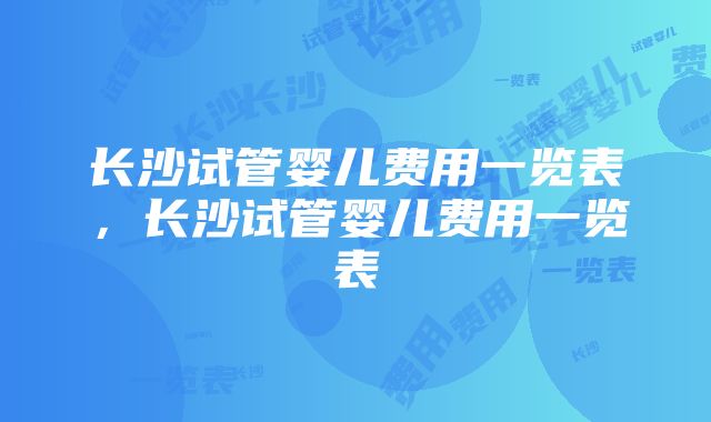 长沙试管婴儿费用一览表，长沙试管婴儿费用一览表