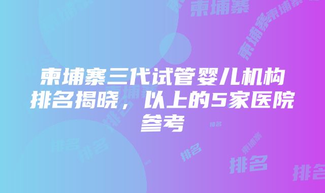 柬埔寨三代试管婴儿机构排名揭晓，以上的5家医院参考