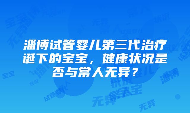 淄博试管婴儿第三代治疗诞下的宝宝，健康状况是否与常人无异？