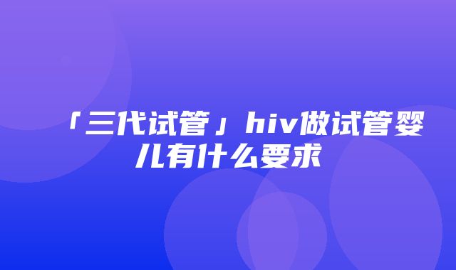 「三代试管」hiv做试管婴儿有什么要求