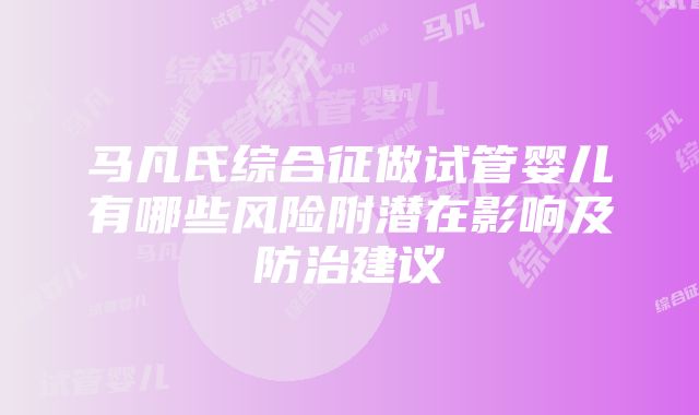 马凡氏综合征做试管婴儿有哪些风险附潜在影响及防治建议