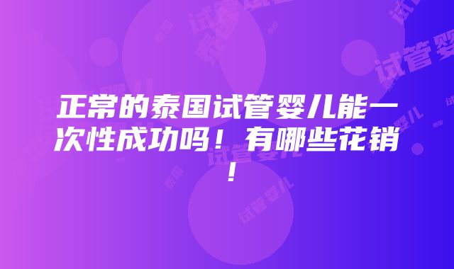 正常的泰国试管婴儿能一次性成功吗！有哪些花销！