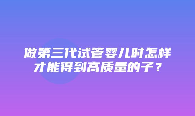 做第三代试管婴儿时怎样才能得到高质量的子？