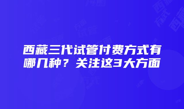 西藏三代试管付费方式有哪几种？关注这3大方面