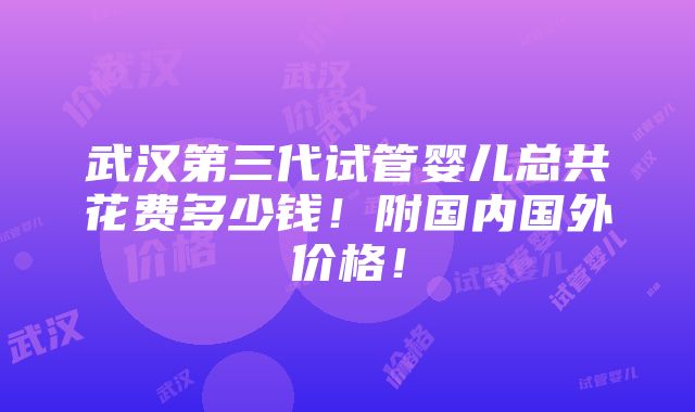 武汉第三代试管婴儿总共花费多少钱！附国内国外价格！