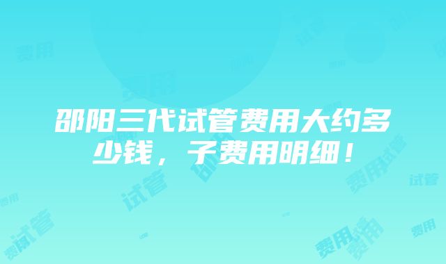 邵阳三代试管费用大约多少钱，子费用明细！