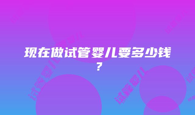 现在做试管婴儿要多少钱？