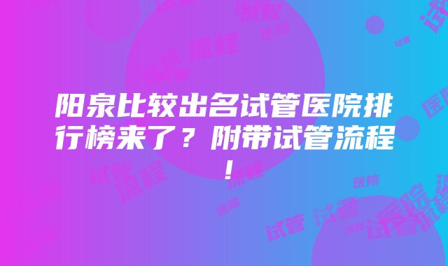 阳泉比较出名试管医院排行榜来了？附带试管流程！