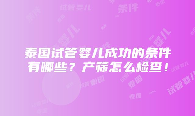 泰国试管婴儿成功的条件有哪些？产筛怎么检查！