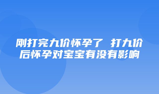 刚打完九价怀孕了 打九价后怀孕对宝宝有没有影响