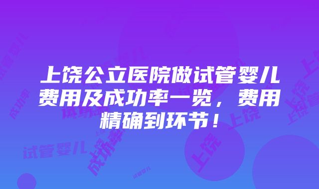 上饶公立医院做试管婴儿费用及成功率一览，费用精确到环节！