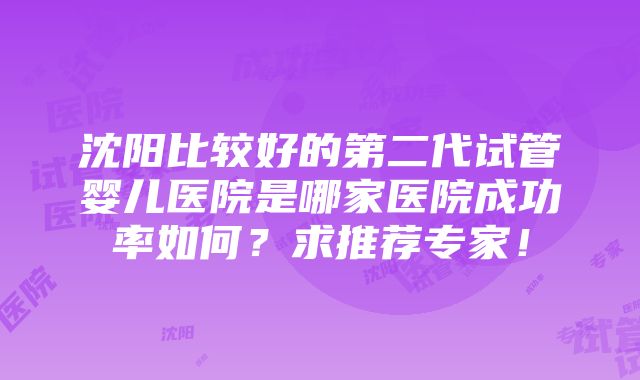 沈阳比较好的第二代试管婴儿医院是哪家医院成功率如何？求推荐专家！