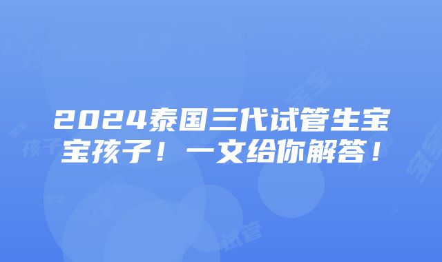 2024泰国三代试管生宝宝孩子！一文给你解答！