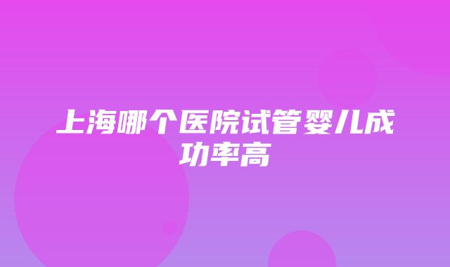 上海哪个医院试管婴儿成功率高