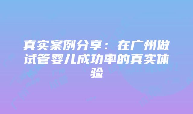 真实案例分享：在广州做试管婴儿成功率的真实体验