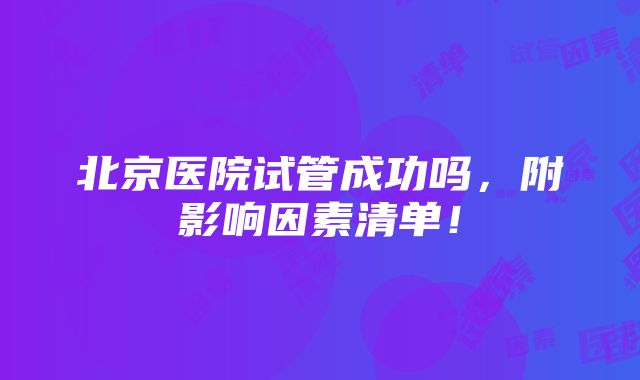 北京医院试管成功吗，附影响因素清单！