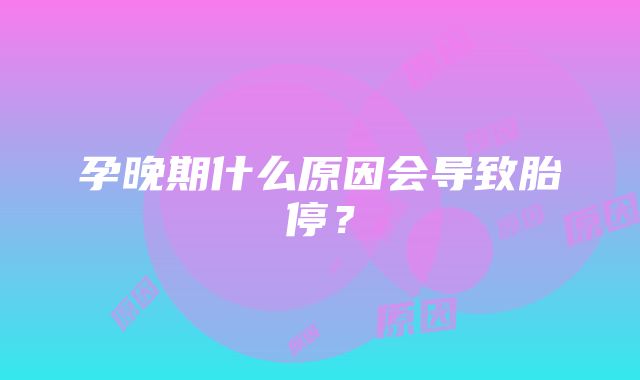 孕晚期什么原因会导致胎停？