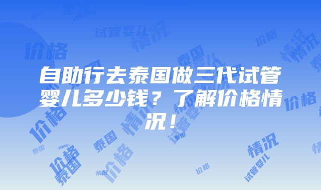 自助行去泰国做三代试管婴儿多少钱？了解价格情况！