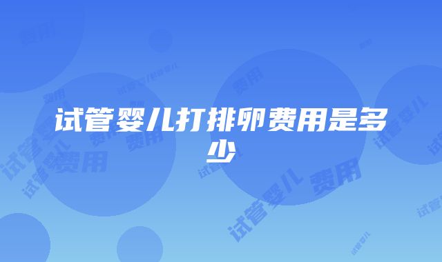 试管婴儿打排卵费用是多少