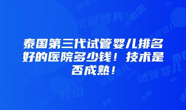 泰国第三代试管婴儿排名好的医院多少钱！技术是否成熟！